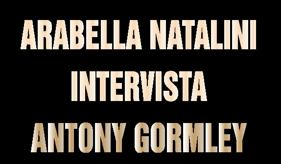 Arabella Natalini intervista Antony Gormley